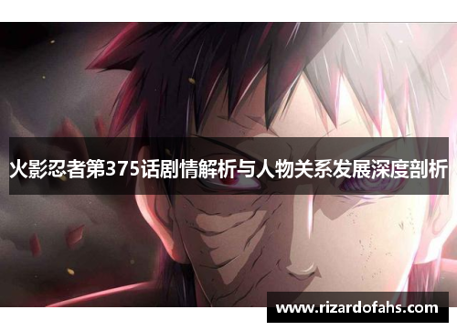 火影忍者第375话剧情解析与人物关系发展深度剖析